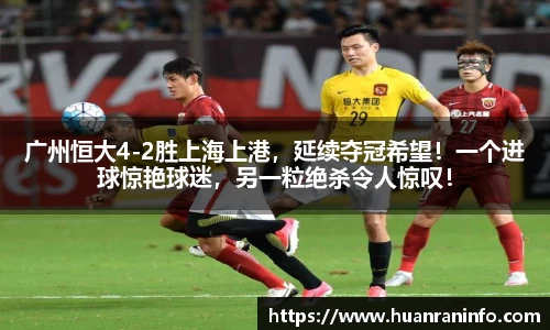 广州恒大4-2胜上海上港，延续夺冠希望！一个进球惊艳球迷，另一粒绝杀令人惊叹！