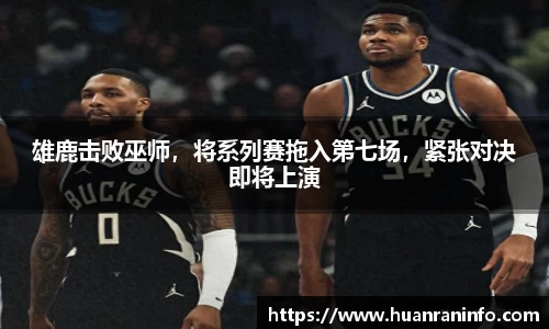 雄鹿击败巫师，将系列赛拖入第七场，紧张对决即将上演