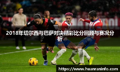 2018年切尔西与巴萨对决精彩比分回顾与赛况分析