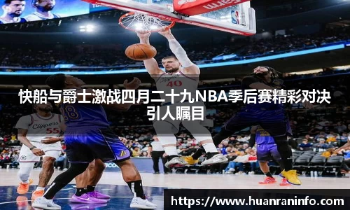快船与爵士激战四月二十九NBA季后赛精彩对决引人瞩目
