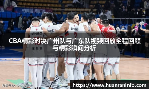 CBA精彩对决广州队与广东队视频回放全程回顾与精彩瞬间分析